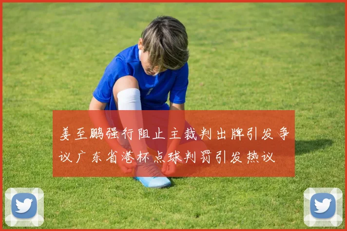 姜至鹏强行阻止主裁判出牌引发争议广东省港杯点球判罚引发热议