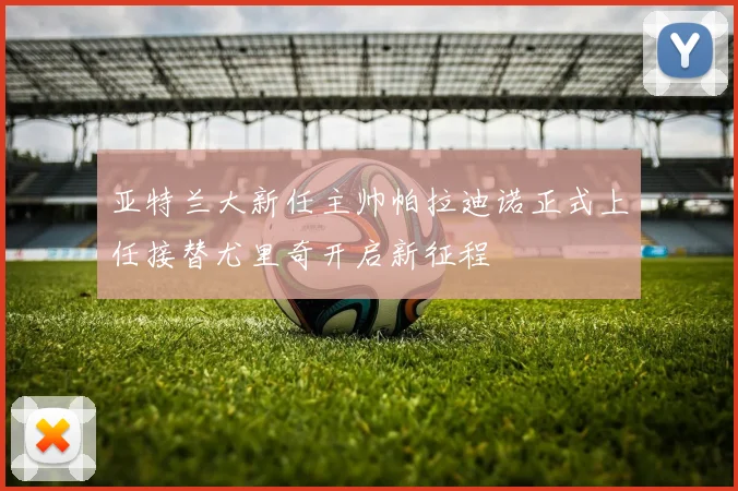 亚特兰大新任主帅帕拉迪诺正式上任接替尤里奇开启新征程