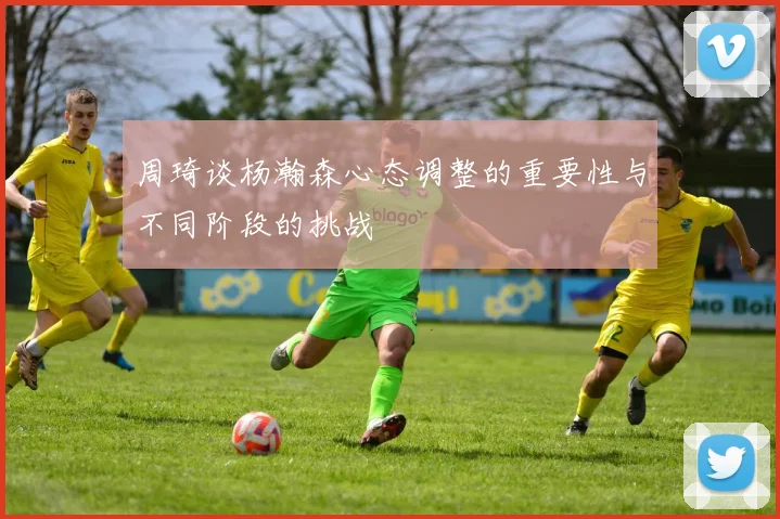 周琦谈杨瀚森心态调整的重要性与不同阶段的挑战