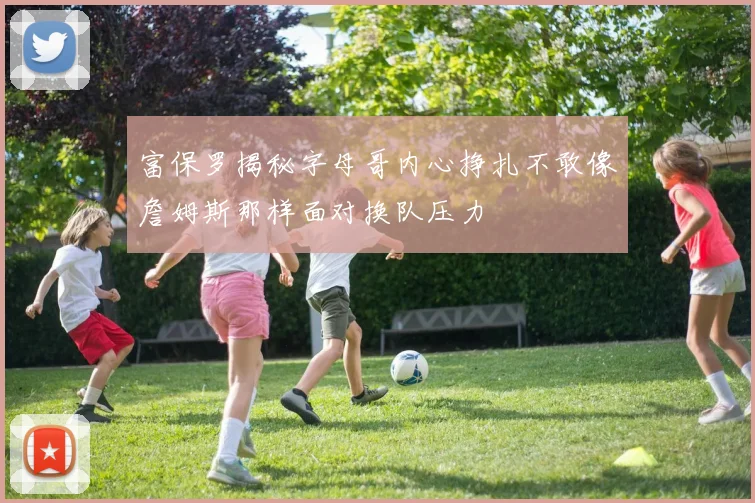 富保罗揭秘字母哥内心挣扎不敢像詹姆斯那样面对换队压力