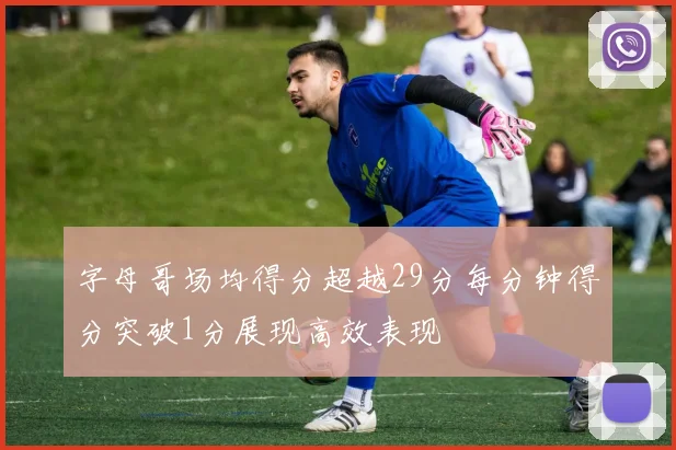 字母哥场均得分超越29分每分钟得分突破1分展现高效表现