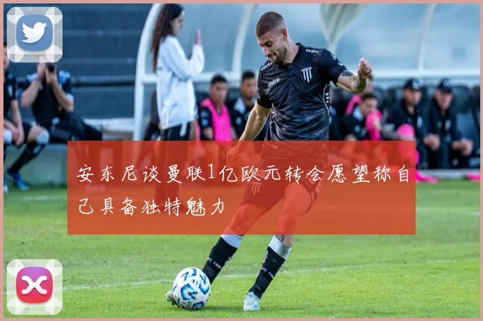 安东尼谈曼联1亿欧元转会愿望称自己具备独特魅力