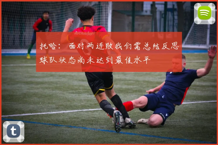托哈：面对两连败我们需总结反思球队状态尚未达到最佳水平