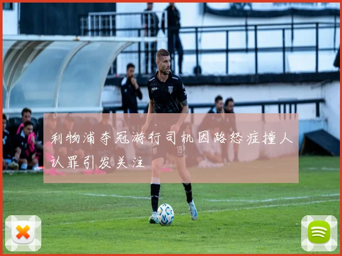 利物浦夺冠游行司机因路怒症撞人认罪引发关注