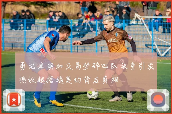 勇记库明加交易梦碎四队放弃引发热议越捂越臭的背后真相