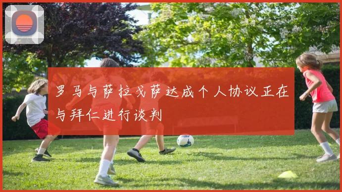 罗马与萨拉戈萨达成个人协议正在与拜仁进行谈判