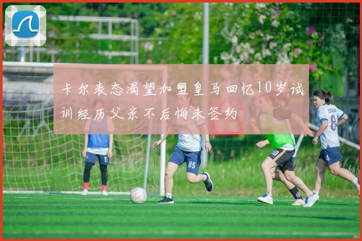 卡尔表态渴望加盟皇马回忆10岁试训经历父亲不后悔未签约