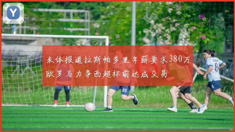 米体报道拉斯帕多里年薪要求380万欧罗马力争西超杯前达成交易