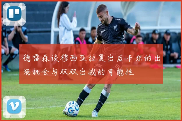 德雷森谈穆西亚拉复出后卡尔的出场机会与双双出战的可能性