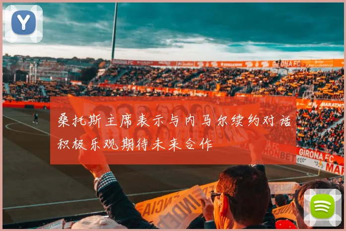 桑托斯主席表示与内马尔续约对话积极乐观期待未来合作