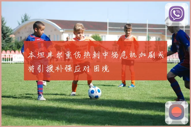 本坦库尔重伤热刺中场危机加剧或将引援补强应对困境