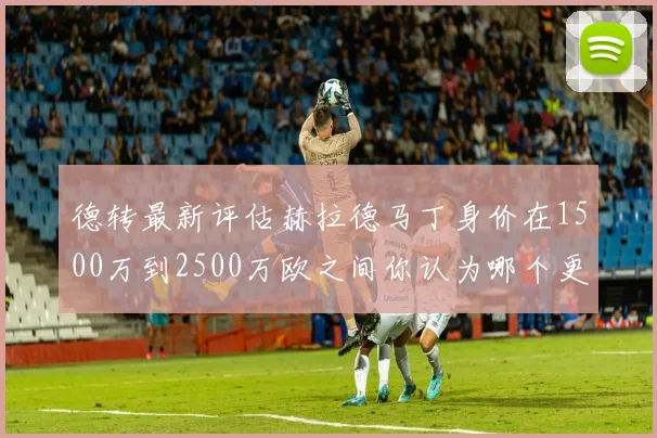 德转最新评估赫拉德马丁身价在1500万到2500万欧之间你认为哪个更合理
