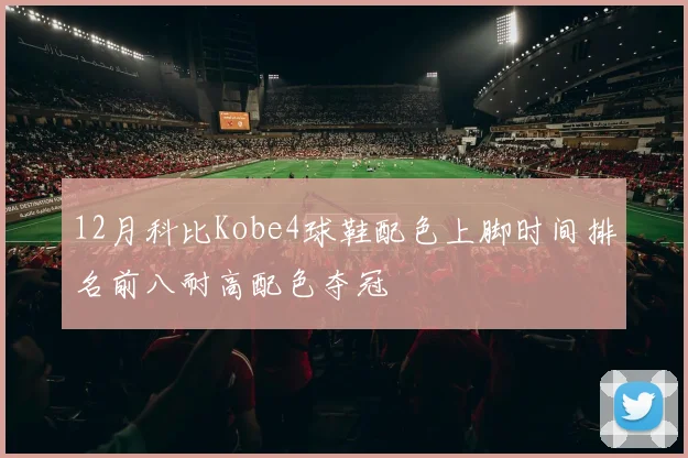 12月科比Kobe4球鞋配色上脚时间排名前八耐高配色夺冠