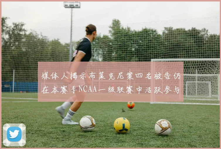 媒体人揭示布莱克尼案四名被告仍在本赛季NCAA一级联赛中活跃参与