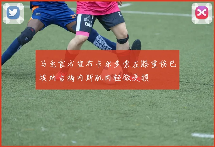 马竞官方宣布卡尔多索左膝重伤巴埃纳吉梅内斯肌肉轻微受损