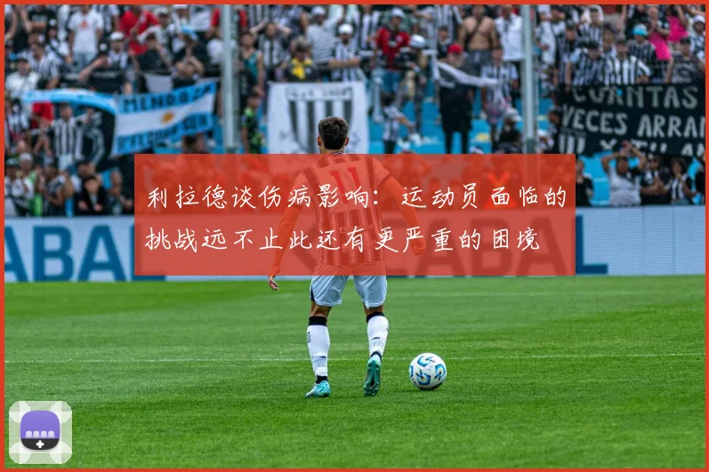 利拉德谈伤病影响：运动员面临的挑战远不止此还有更严重的困境