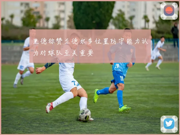 里德称赞兰德尔多位置防守能力认为对球队至关重要