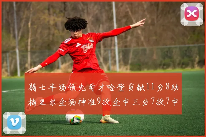 骑士半场领先奇才哈登贡献11分8助梅里尔全场神准9投全中三分7投7中