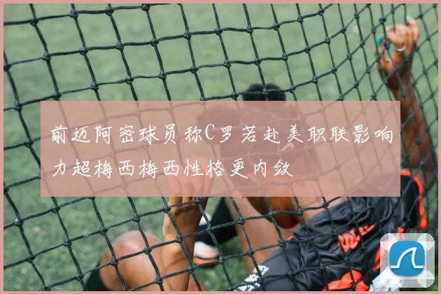 前迈阿密球员称C罗若赴美职联影响力超梅西梅西性格更内敛