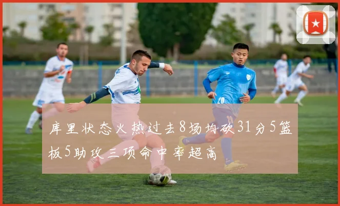 库里状态火热过去8场均砍31分5篮板5助攻三项命中率超高