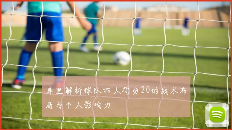 库里解析球队四人得分20的战术布局与个人影响力
