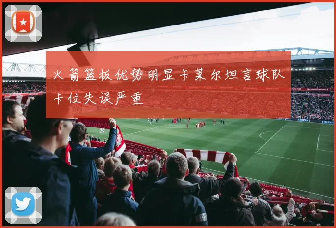 火箭篮板优势明显卡莱尔坦言球队卡位失误严重