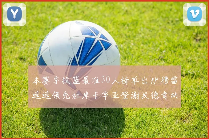 本赛季投篮最准30人榜单出炉穆雷遥遥领先杜库卡华亚登谢泼德肯纳德入围
