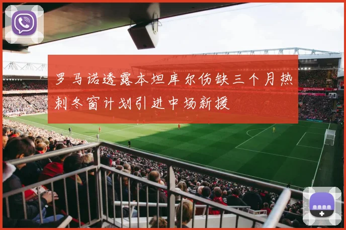 罗马诺透露本坦库尔伤缺三个月热刺冬窗计划引进中场新援