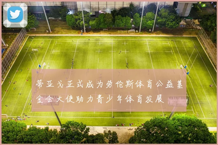 蒂亚戈正式成为劳伦斯体育公益基金会大使助力青少年体育发展