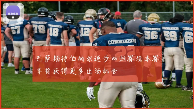 巴萨期待伯纳尔逐步回归赛场本赛季将获得更多出场机会