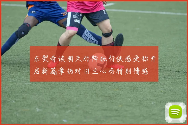东契奇谈明天对阵独行侠感受称开启新篇章仍对旧主心存特别情感