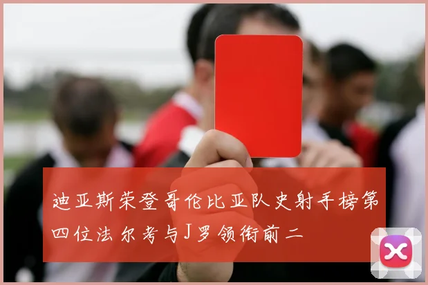 迪亚斯荣登哥伦比亚队史射手榜第四位法尔考与J罗领衔前二