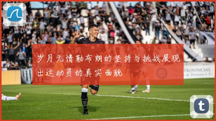 岁月无情勒布朗的坚持与挑战展现出运动员的真实面貌