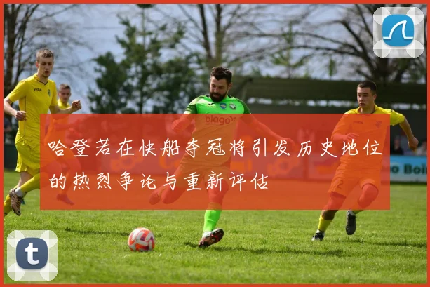 哈登若在快船夺冠将引发历史地位的热烈争论与重新评估