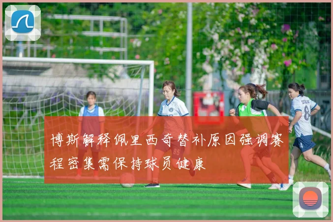博斯解释佩里西奇替补原因强调赛程密集需保持球员健康