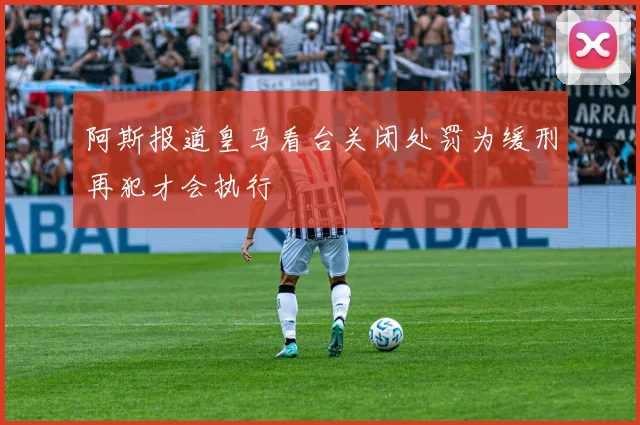 阿斯报道皇马看台关闭处罚为缓刑再犯才会执行