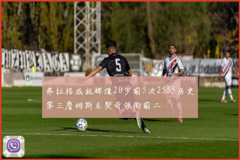 弗拉格成就辉煌20岁前5次2555历史第三詹姆斯东契奇领衔前二