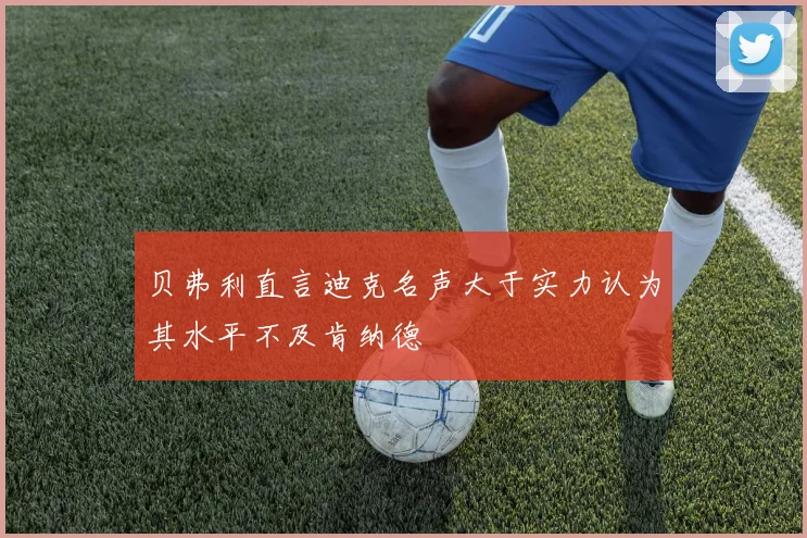 贝弗利直言迪克名声大于实力认为其水平不及肯纳德