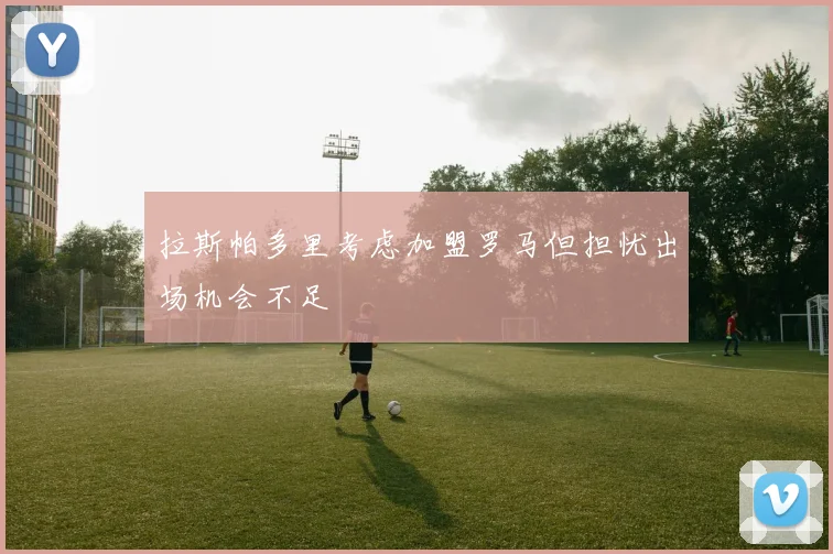 拉斯帕多里考虑加盟罗马但担忧出场机会不足