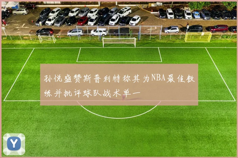 孙悦盛赞斯普利特称其为NBA最佳教练并批评球队战术单一