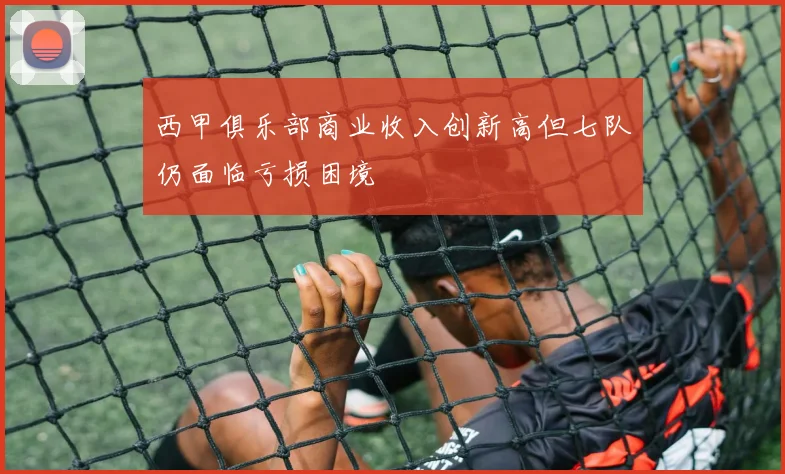 西甲俱乐部商业收入创新高但七队仍面临亏损困境
