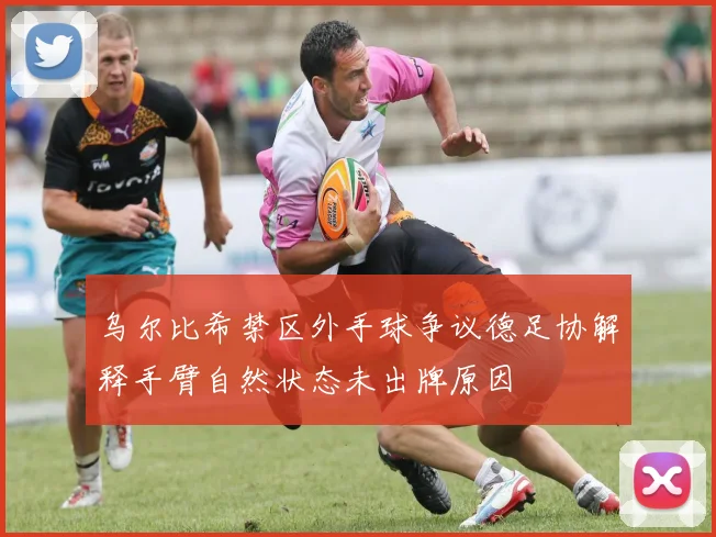 乌尔比希禁区外手球争议德足协解释手臂自然状态未出牌原因