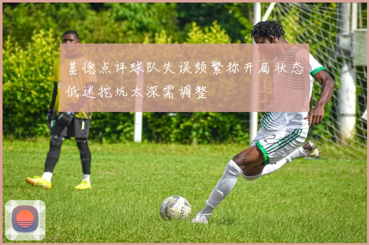 基德点评球队失误频繁称开局状态低迷挖坑太深需调整