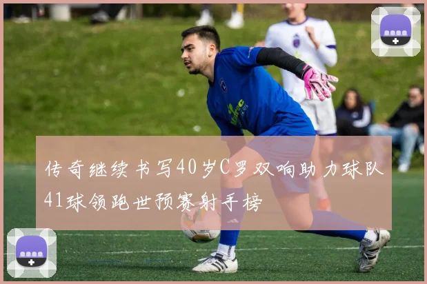 传奇继续书写40岁C罗双响助力球队41球领跑世预赛射手榜